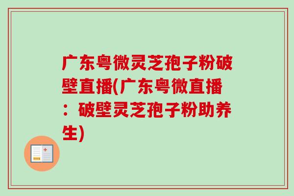 广东粤微灵芝孢子粉破壁直播(广东粤微直播：破壁灵芝孢子粉助养生)