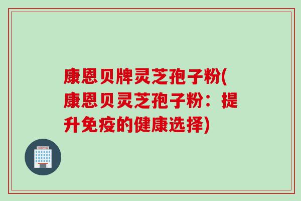 康恩贝牌灵芝孢子粉(康恩贝灵芝孢子粉：提升免疫的健康选择)