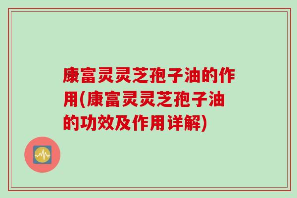 康富灵灵芝孢子油的作用(康富灵灵芝孢子油的功效及作用详解)