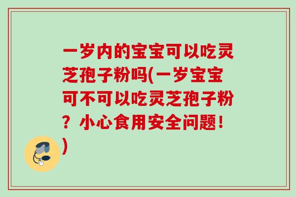 一岁内的宝宝可以吃灵芝孢子粉吗(一岁宝宝可不可以吃灵芝孢子粉?小心食用安全问题!) 一岁内的宝宝可以吃灵芝孢子粉吗(一岁宝宝可不可以吃灵芝孢子粉?小心食用安全问题!)