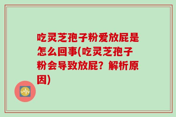 吃灵芝孢子粉爱放屁是怎么回事(吃灵芝孢子粉会导致放屁？解析原因)