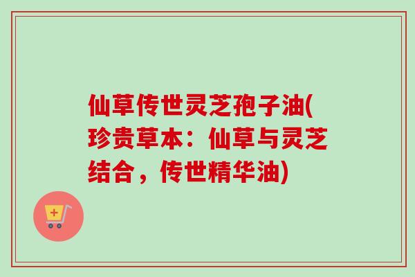 仙草传世灵芝孢子油(珍贵草本：仙草与灵芝结合，传世精华油)