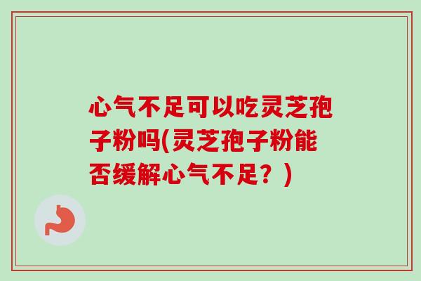 心气不足可以吃灵芝孢子粉吗(灵芝孢子粉能否缓解心气不足？)