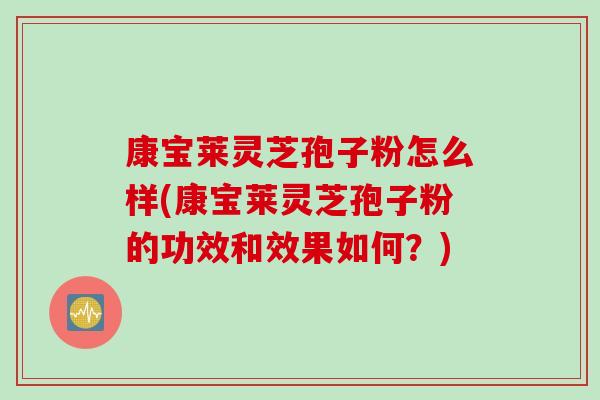 康宝莱灵芝孢子粉怎么样(康宝莱灵芝孢子粉的功效和效果如何？)