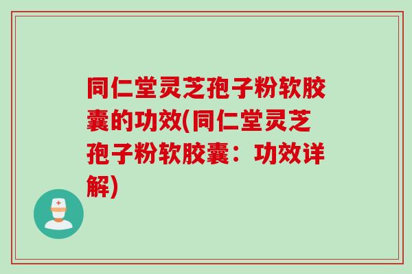 同仁堂灵芝孢子粉软胶囊的功效(同仁堂灵芝孢子粉软胶囊:功效详解) 同仁堂灵芝孢子粉软胶囊的功效(同仁堂灵芝孢子粉软胶囊:功效详解)