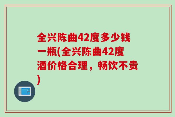 全兴陈曲42度多少钱一瓶(全兴陈曲42度酒价格合理，畅饮不贵)