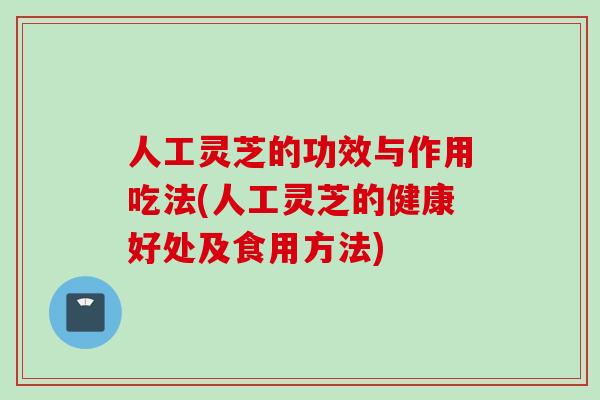 人工灵芝的功效与作用吃法(人工灵芝的健康好处及食用方法)