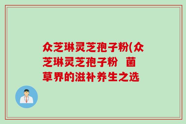 众芝琳灵芝孢子粉(众芝琳灵芝孢子粉  菌草界的滋补养生之选