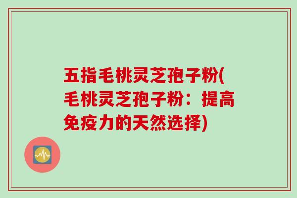 五指毛桃灵芝孢子粉(毛桃灵芝孢子粉：提高免疫力的天然选择)