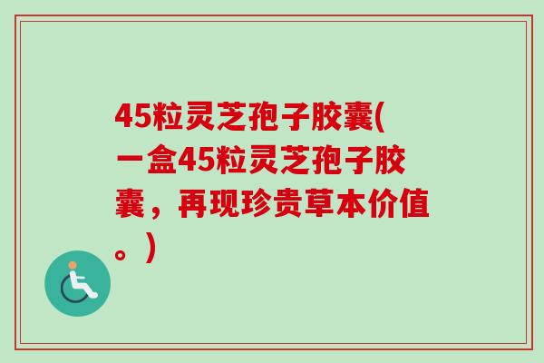 45粒灵芝孢子胶囊(一盒45粒灵芝孢子胶囊，再现珍贵草本价值。)