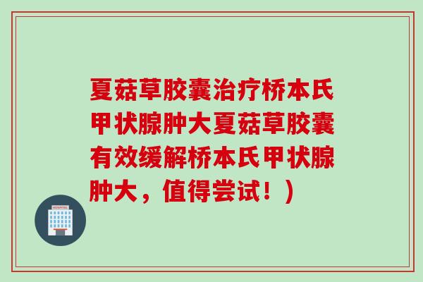夏菇草胶囊治疗桥本氏甲状腺肿大夏菇草胶囊有效缓解桥本氏甲状腺肿大，值得尝试！)