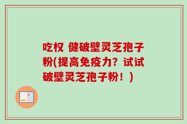 吃权 健破壁灵芝孢子粉(提高免疫力？试试破壁灵芝孢子粉！)