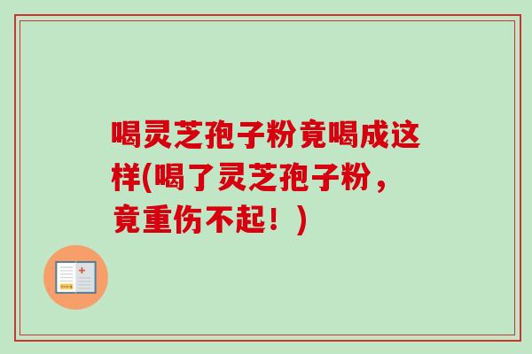 喝灵芝孢子粉竟喝成这样(喝了灵芝孢子粉，竟重伤不起！)