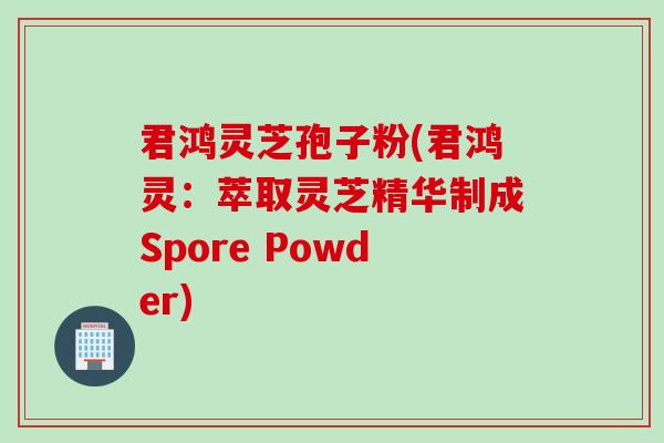 君鸿灵芝孢子粉(君鸿灵：萃取灵芝精华制成Spore Powder)