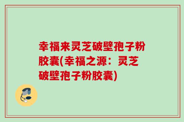 幸福来灵芝破壁孢子粉胶囊(幸福之源:灵芝破壁孢子粉胶囊) 幸福来灵芝破壁孢子粉胶囊(幸福之源:灵芝破壁孢子粉胶囊)