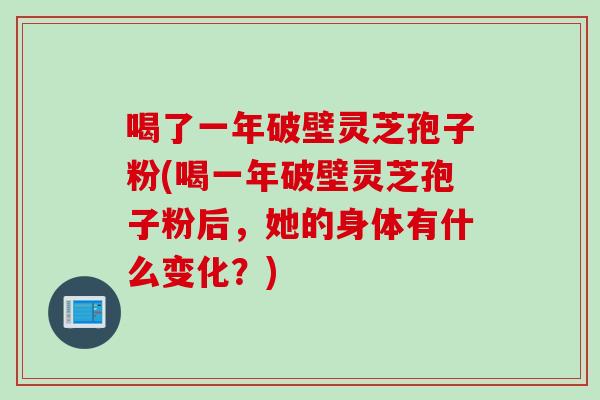喝了一年破壁灵芝孢子粉(喝一年破壁灵芝孢子粉后，她的身体有什么变化？)