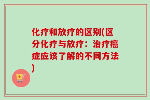 化疗和放疗的区别(区分化疗与放疗：治疗癌症应该了解的不同方法)