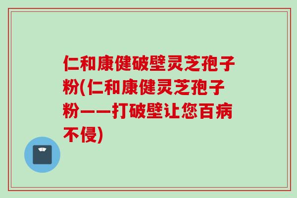 仁和康健破壁灵芝孢子粉(仁和康健灵芝孢子粉——打破壁让您百病不侵)