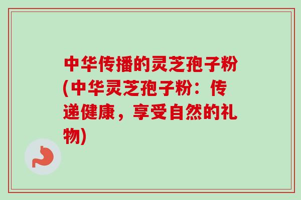 中华传播的灵芝孢子粉(中华灵芝孢子粉：传递健康，享受自然的礼物)
