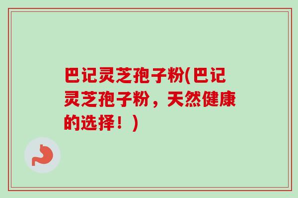 巴记灵芝孢子粉(巴记灵芝孢子粉，天然健康的选择！)