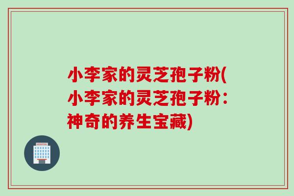 小李家的灵芝孢子粉(小李家的灵芝孢子粉：神奇的养生宝藏)