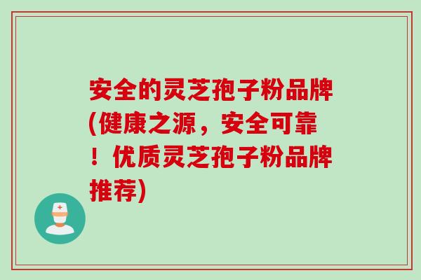 安全的灵芝孢子粉品牌(健康之源，安全可靠！优质灵芝孢子粉品牌推荐)