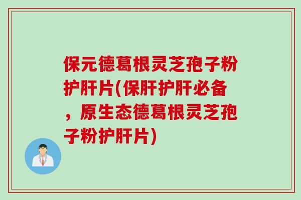 保元德葛根灵芝孢子粉护肝片(保肝护肝必备，原生态德葛根灵芝孢子粉护肝片)