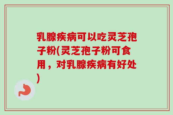 乳腺疾病可以吃灵芝孢子粉(灵芝孢子粉可食用，对乳腺疾病有好处)