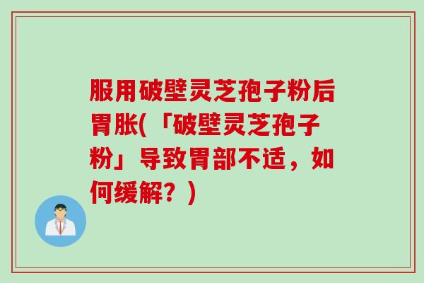 服用破壁灵芝孢子粉后胃胀(「破壁灵芝孢子粉」导致胃部不适，如何缓解？)