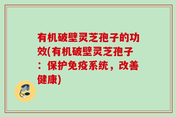 有机破壁灵芝孢子的功效(有机破壁灵芝孢子：保护免疫系统，改善健康)