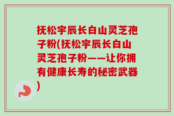抚松宇辰长白山灵芝孢子粉(抚松宇辰长白山灵芝孢子粉——让你拥有健康长寿的秘密武器)