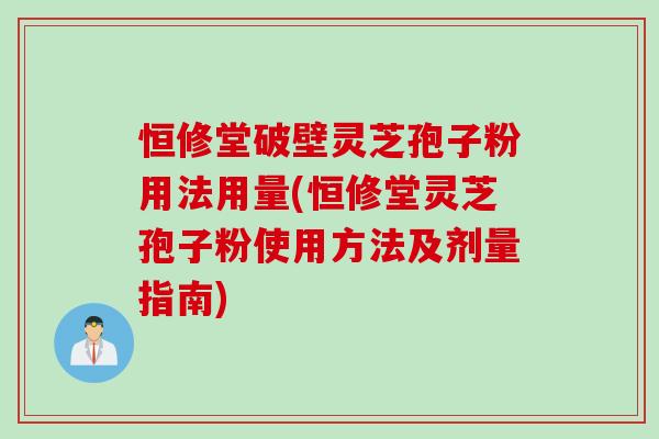 恒修堂破壁灵芝孢子粉用法用量(恒修堂灵芝孢子粉使用方法及剂量指南) 恒修堂破壁灵芝孢子粉用法用量(恒修堂灵芝孢子粉使用方法及剂量指南)