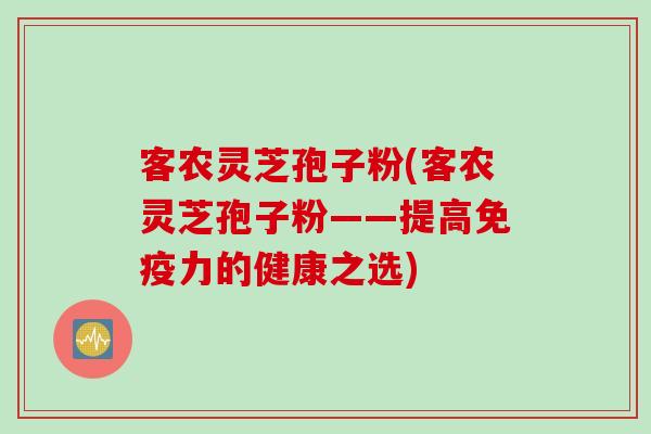 客农灵芝孢子粉(客农灵芝孢子粉——提高免疫力的健康之选) 客农灵芝孢子粉(客农灵芝孢子粉——提高免疫力的健康之选)