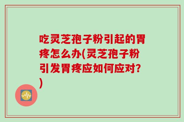 吃灵芝孢子粉引起的胃疼怎么办(灵芝孢子粉引发胃疼应如何应对？)
