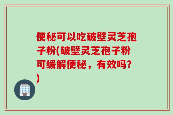 便秘可以吃破壁灵芝孢子粉(破壁灵芝孢子粉可缓解便秘，有效吗？)