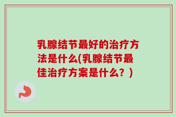 乳腺结节最好的治疗方法是什么(乳腺结节最佳治疗方案是什么？)