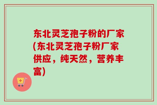 东北灵芝孢子粉的厂家(东北灵芝孢子粉厂家供应，纯天然，营养丰富)
