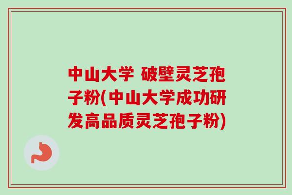 中山大学 破壁灵芝孢子粉(中山大学成功研发高品质灵芝孢子粉) 中山大学 破壁灵芝孢子粉(中山大学成功研发高品质灵芝孢子粉)