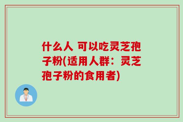 什么人 可以吃灵芝孢子粉(适用人群:灵芝孢子粉的食用者) 什么人 可以吃灵芝孢子粉(适用人群:灵芝孢子粉的食用者)