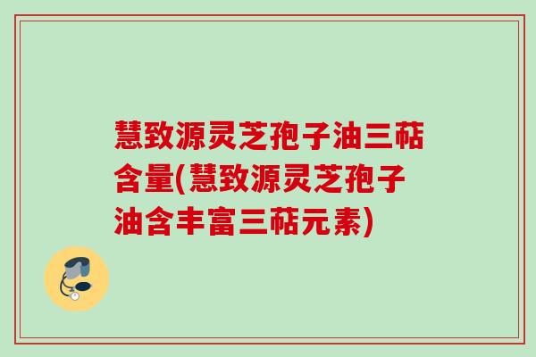 慧致源灵芝孢子油三萜含量(慧致源灵芝孢子油含丰富三萜元素)