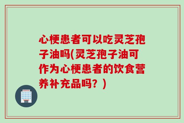 心梗患者可以吃灵芝孢子油吗(灵芝孢子油可作为心梗患者的饮食营养补充品吗？)