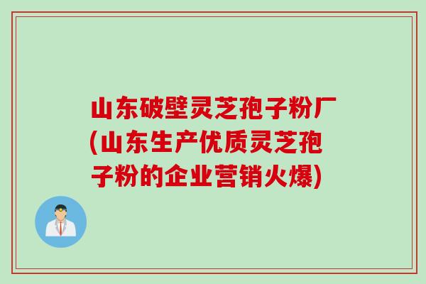 山东破壁灵芝孢子粉厂(山东生产优质灵芝孢子粉的企业营销火爆)