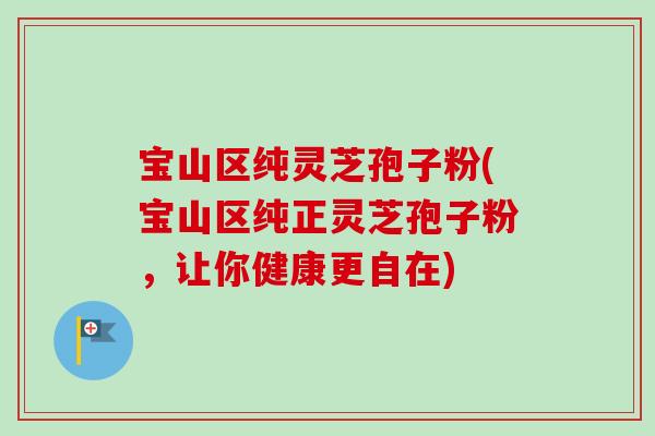 宝山区纯灵芝孢子粉(宝山区纯正灵芝孢子粉，让你健康更自在)