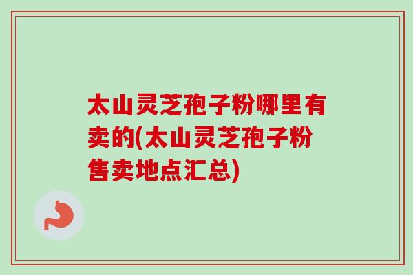 太山灵芝孢子粉哪里有卖的(太山灵芝孢子粉售卖地点汇总)