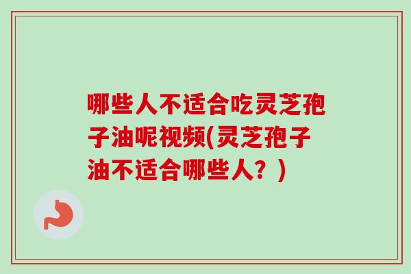 哪些人不适合吃灵芝孢子油呢视频(灵芝孢子油不适合哪些人？)