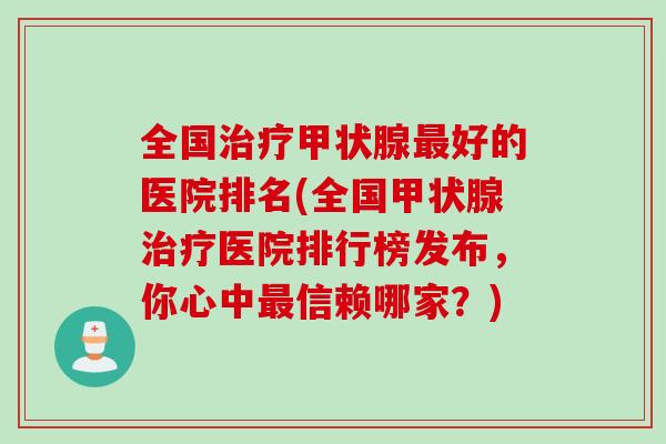 全国治疗甲状腺最好的医院排名(全国甲状腺治疗医院排行榜发布，你心中最信赖哪家？)