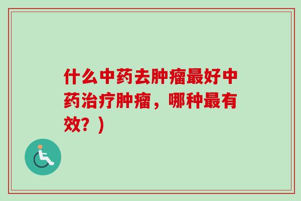 什么中药去肿瘤最好中药治疗肿瘤，哪种最有效？)