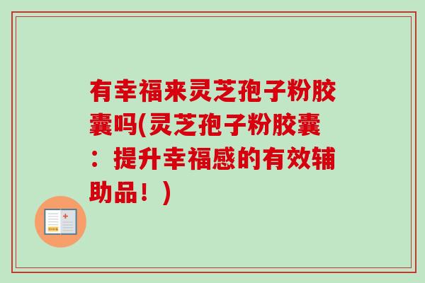 有幸福来灵芝孢子粉胶囊吗(灵芝孢子粉胶囊：提升幸福感的有效辅助品！)