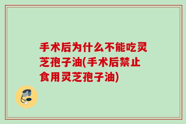 手术后为什么不能吃灵芝孢子油(手术后禁止食用灵芝孢子油)