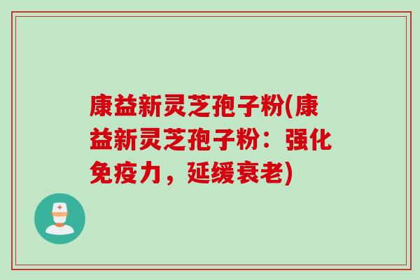 康益新灵芝孢子粉(康益新灵芝孢子粉：强化免疫力，延缓衰老)